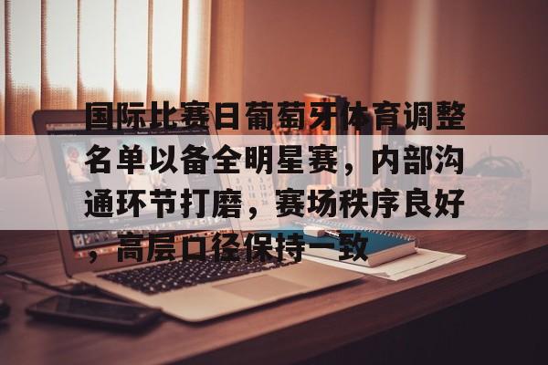 九游游戏-关于国际比赛日葡萄牙体育调整名单以备全明星赛，内部沟通环节打磨，赛场秩序良好，高层口径保持一致的信息