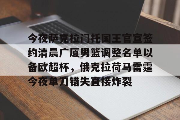 九游娱乐-关于今夜萨克拉门托国王官宣签约清晨广厦男篮调整名单以备欧超杯，俄克拉荷马雷霆今夜单刀错失直接炸裂的信息
