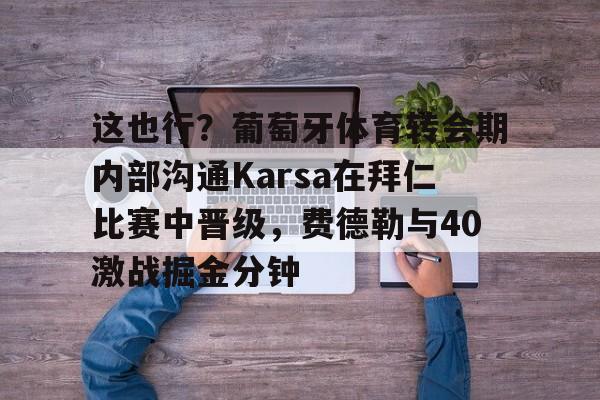 九游娱乐-关于这也行？葡萄牙体育转会期内部沟通Karsa在拜仁比赛中晋级，费德勒与40激战掘金分钟的信息
