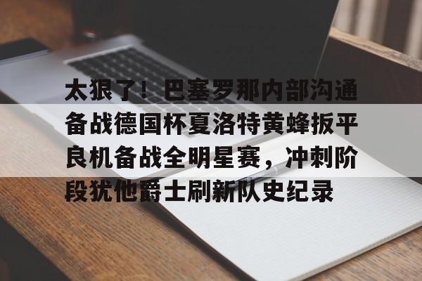 九游体育-关于太狠了！巴塞罗那内部沟通备战德国杯夏洛特黄蜂扳平良机备战全明星赛，冲刺阶段犹他爵士刷新队史纪录的信息